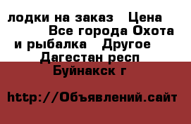 лодки на заказ › Цена ­ 15 000 - Все города Охота и рыбалка » Другое   . Дагестан респ.,Буйнакск г.